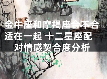 金牛座和摩羯座合不合适在一起 十二星座配对情感契合度分析