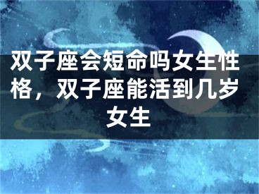 双子座会短命吗女生性格，双子座能活到几岁女生
