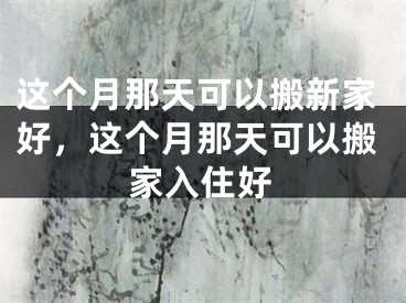 这个月那天可以搬新家好,这个月那天可以搬家入住好