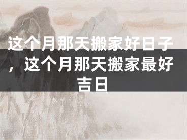 这个月那天搬家好日子，这个月那天搬家最好吉日