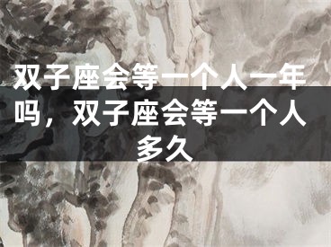 双子座会等一个人一年吗，双子座会等一个人多久