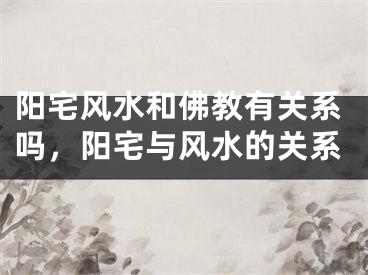 阳宅风水和佛教有关系吗，阳宅与风水的关系