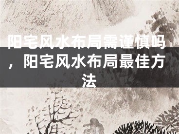 阳宅风水布局需谨慎吗，阳宅风水布局最佳方法