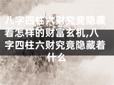 八字四柱六财究竟隐藏着怎样的财富玄机,八字四柱六财究竟隐藏着什么