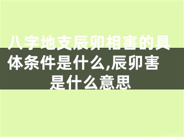八字地支辰卯相害的具体条件是什么,辰卯害是什么意思