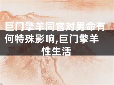 巨门擎羊同宫对男命有何特殊影响,巨门擎羊性生活