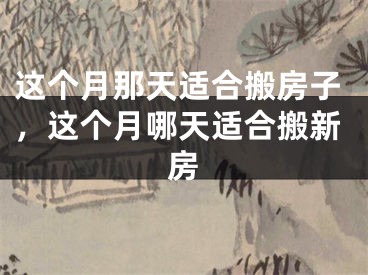 这个月那天适合搬房子,这个月哪天适合搬新房