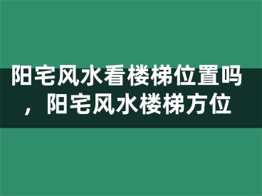 阳宅风水看楼梯位置吗，阳宅风水楼梯方位