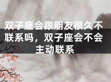 双子座会跟朋友很久不联系吗，双子座会不会主动联系