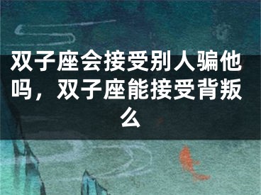双子座会接受别人骗他吗，双子座能接受背叛么