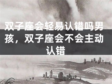双子座会轻易认错吗男孩，双子座会不会主动认错