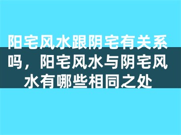 阳宅风水跟阴宅有关系吗，阳宅风水与阴宅风水有哪些相同之处