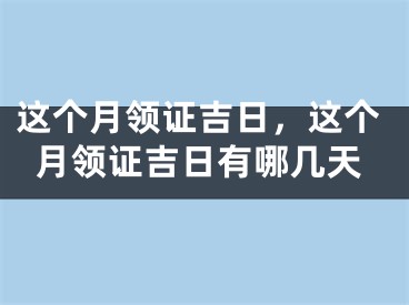 这个月领证吉日,这个月领证吉日有哪几天