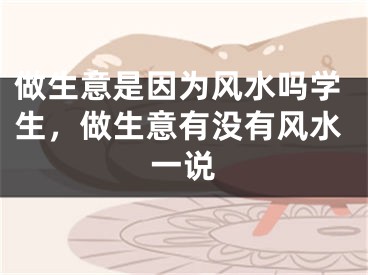 做生意是因为风水吗学生，做生意有没有风水一说