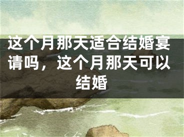 这个月那天适合结婚宴请吗,这个月那天可以结婚