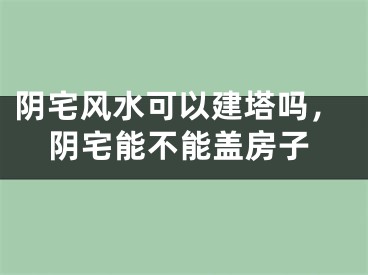 阴宅风水可以建塔吗，阴宅能不能盖房子