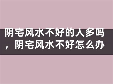 阴宅风水不好的人多吗，阴宅风水不好怎么办