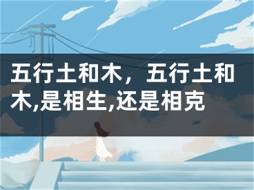 五行土和木，五行土和木,是相生,还是相克