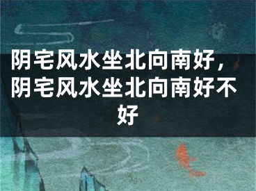 阴宅风水坐北向南好，阴宅风水坐北向南好不好
