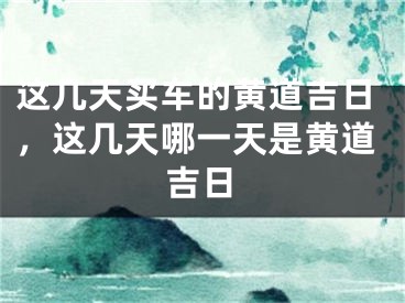 这几天买车的黄道吉日，这几天哪一天是黄道吉日