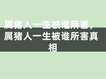 属猪人一生被谁所害,属猪人一生被谁所害真相