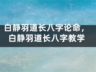 白静羽道长八字论命,白静羽道长八字教学
