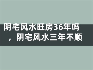 阴宅风水旺房36年吗，阴宅风水三年不顺