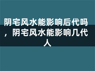 阴宅风水能影响后代吗，阴宅风水能影响几代人