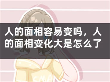 人的面相容易变吗，人的面相变化大是怎么了