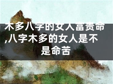 木多八字的女人富贵命,八字木多的女人是不是命苦