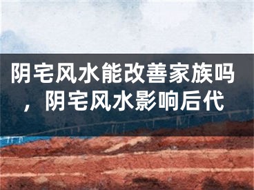 阴宅风水能改善家族吗,阴宅风水影响后代