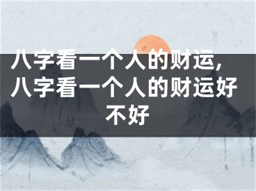 八字看一个人的财运,八字看一个人的财运好不好