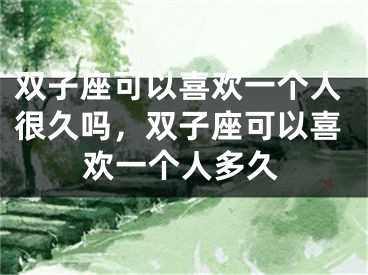 双子座可以喜欢一个人很久吗，双子座可以喜欢一个人多久