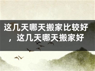这几天哪天搬家比较好,这几天哪天搬家好