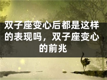 双子座变心后都是这样的表现吗，双子座变心的前兆