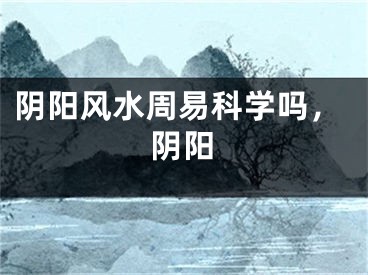 阴阳风水周易科学吗，阴阳