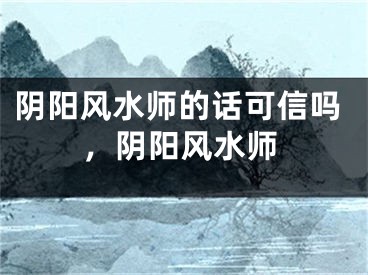 阴阳风水师的话可信吗，阴阳风水师