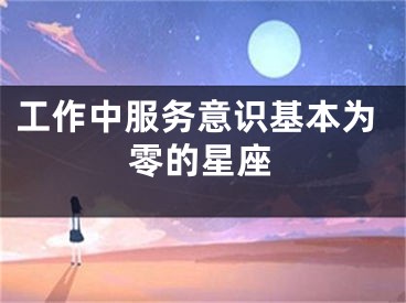 工作中服务意识基本为零的星座