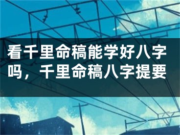 看千里命稿能学好八字吗，千里命稿八字提要