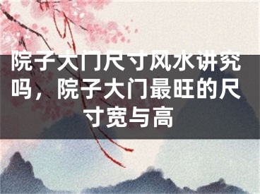 院子大门尺寸风水讲究吗，院子大门最旺的尺寸宽与高