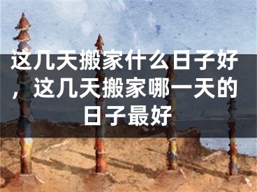 这几天搬家什么日子好，这几天搬家哪一天的日子最好