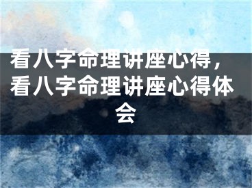 看八字命理讲座心得，看八字命理讲座心得体会