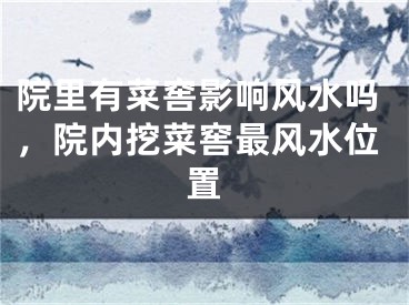 院里有菜窖影响风水吗，院内挖菜窖最风水位置