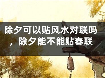 除夕可以贴风水对联吗，除夕能不能贴春联