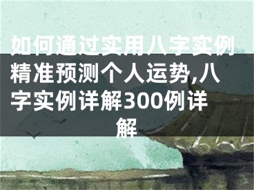 如何通过实用八字实例精准预测个人运势,八字实例详解300例详解