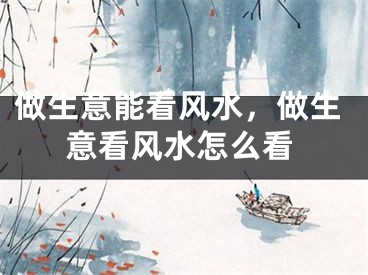 做生意能看风水，做生意看风水怎么看