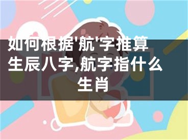 如何根据'航'字推算生辰八字,航字指什么生肖