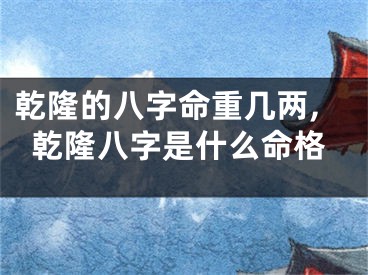 乾隆的八字命重几两,乾隆八字是什么命格