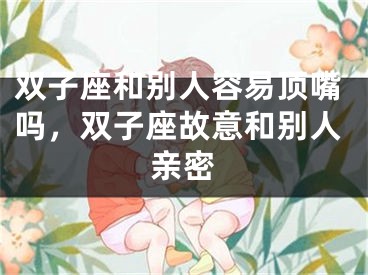 双子座和别人容易顶嘴吗,双子座故意和别人亲密
