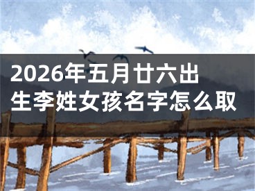 2026年五月廿六出生李姓女孩名字怎么取